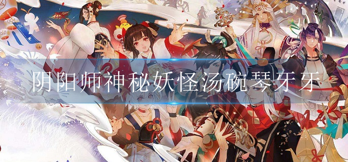 阴阳师神秘妖怪汤碗琴牙牙是什么妖怪-神秘妖怪线索汤碗琴牙牙