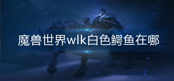 魔兽世界wlk白色鳄鱼在哪-wlk白色鳄鱼位置分享