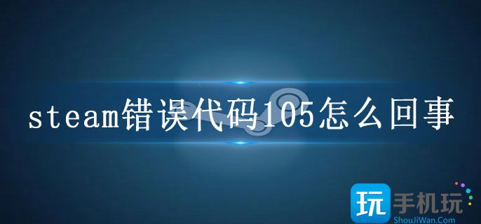 steam错误代码105怎么回事-商店错误代码105解决方法