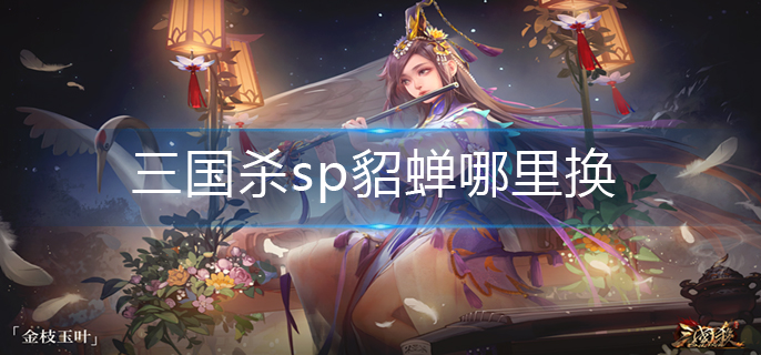 三国杀sp貂蝉哪里换-sp貂蝉兑换攻略