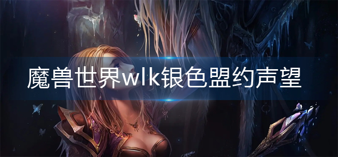 魔兽世界wlk银色盟约声望怎么刷-wlk银色盟约声望速刷方法