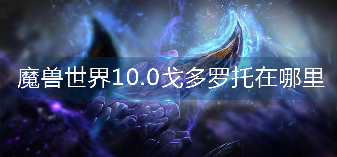 魔兽世界10.0戈多罗托在哪里-10.0戈多罗托位置一览