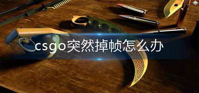 csgo突然掉帧怎么办-突然掉帧解决攻略